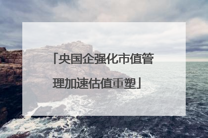 央国企强化市值管理加速估值重塑