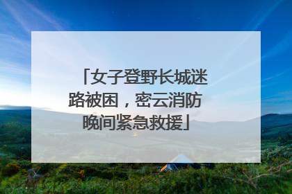 女子登野长城迷路被困，密云消防晚间紧急救援