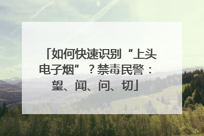 如何快速识别“上头电子烟”？禁毒民警：望、闻、问、切