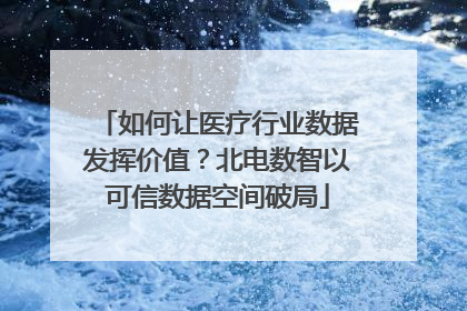 如何让医疗行业数据发挥价值？北电数智以可信数据空间破局
