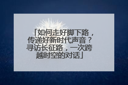 如何走好脚下路，传递好新时代声音？寻访长征路，一次跨越时空的对话