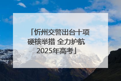 忻州交警出台十项硬核举措 全力护航2025年高考