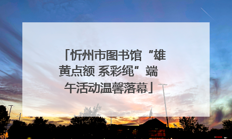 忻州市图书馆“雄黄点额 系彩绳”端午活动温馨落幕