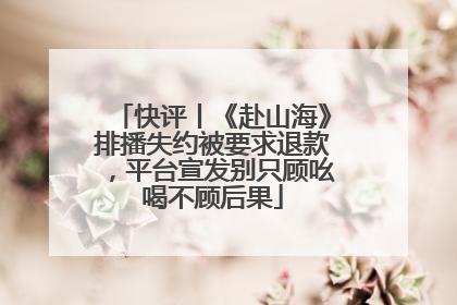 快评丨《赴山海》排播失约被要求退款，平台宣发别只顾吆喝不顾后果