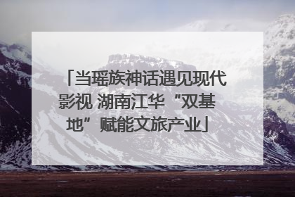 当瑶族神话遇见现代影视 湖南江华“双基地”赋能文旅产业