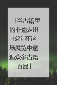 当古籍里的非遗走出书卷 在这场展览中邂逅众多古籍真品