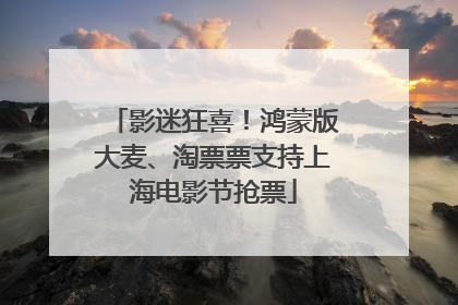 影迷狂喜！鸿蒙版大麦、淘票票支持上海电影节抢票