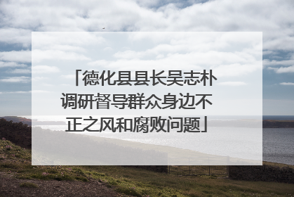德化县县长吴志朴调研督导群众身边不正之风和腐败问题