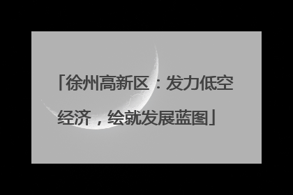 徐州高新区：发力低空经济，绘就发展蓝图