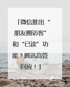 微信推出“朋友圈访客”和“已读”功能？腾讯高管回应！