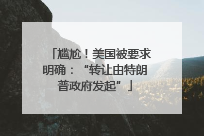 尴尬！美国被要求明确：“转让由特朗普政府发起”