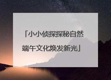 小小侦探探秘自然 端午文化焕发新光