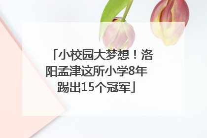 小校园大梦想！洛阳孟津这所小学8年踢出15个冠军