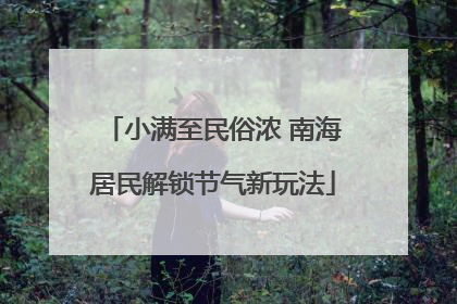 小满至民俗浓 南海居民解锁节气新玩法