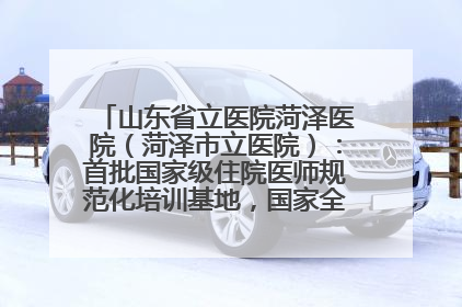 山东省立医院菏泽医院（菏泽市立医院）：首批国家级住院医师规范化培训基地，国家全科医生转岗培训基地