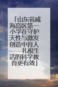 山东省威海高区第一小学在守护天性与激发创造中育人——扎根生活的科学教育更有效