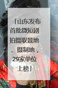 山东发布首批微短剧拍摄取景地、摄制地，29家单位上榜