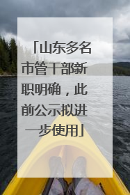 山东多名市管干部新职明确，此前公示拟进一步使用