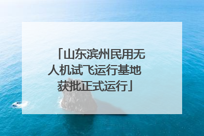 山东滨州民用无人机试飞运行基地获批正式运行
