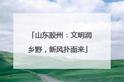 山东胶州：文明润乡野，新风扑面来