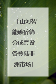 山河智能破碎筛分成套设备登陆非洲市场