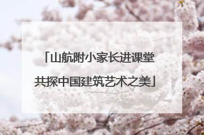 山航附小家长进课堂 共探中国建筑艺术之美