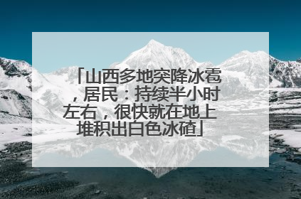 山西多地突降冰雹，居民：持续半小时左右，很快就在地上堆积出白色冰碴
