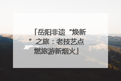 岳阳非遗“焕新”之旅：老技艺点燃旅游新烟火