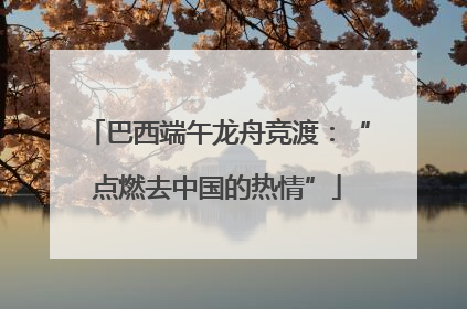 巴西端午龙舟竞渡：“点燃去中国的热情”