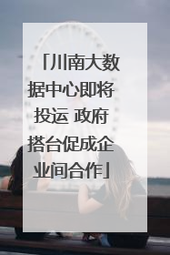 川南大数据中心即将投运 政府搭台促成企业间合作