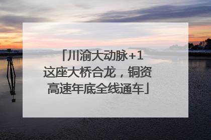 川渝大动脉+1 这座大桥合龙，铜资高速年底全线通车