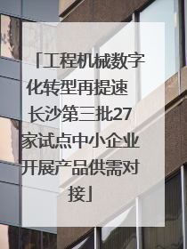 工程机械数字化转型再提速 长沙第三批27家试点中小企业开展产品供需对接