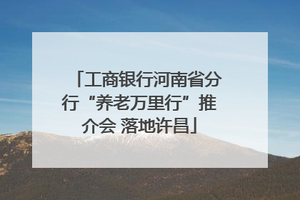工商银行河南省分行“养老万里行”推介会 落地许昌