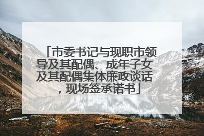 市委书记与现职市领导及其配偶、成年子女及其配偶集体廉政谈话，现场签承诺书