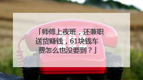 师傅上夜班，还兼职送货赚钱，61块钱车费怎么也没要到？