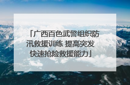 广西百色武警组织防汛救援训练 提高突发快速抢险救援能力