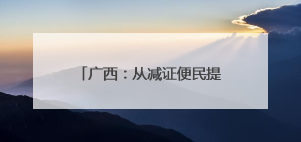 广西：从减证便民提速增效到规范优质