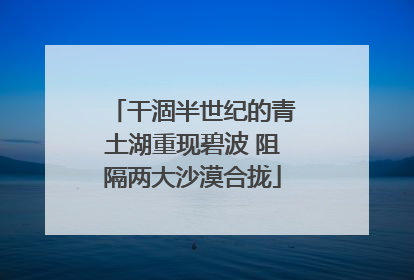 干涸半世纪的青土湖重现碧波 阻隔两大沙漠合拢