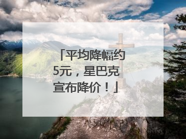 平均降幅约5元，星巴克宣布降价！