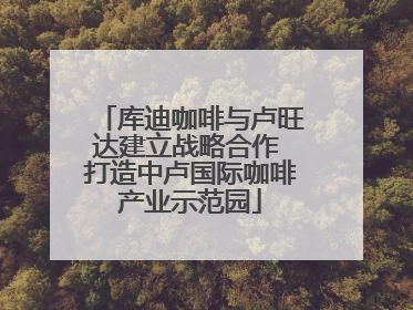 库迪咖啡与卢旺达建立战略合作 打造中卢国际咖啡产业示范园