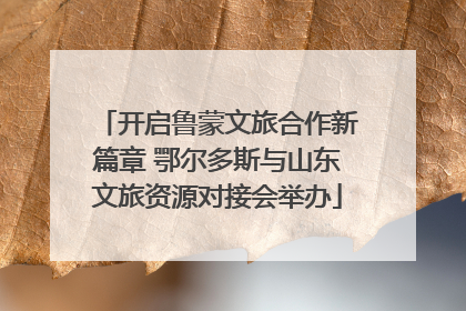 开启鲁蒙文旅合作新篇章 鄂尔多斯与山东文旅资源对接会举办