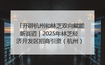 开辟杭州和林芝双向赋能新赛道｜2025年林芝经济开发区招商引资（杭州）推介展销活动在杭举办