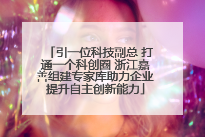 引一位科技副总 打通一个科创圈 浙江嘉善组建专家库助力企业提升自主创新能力