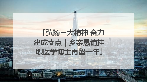 弘扬三大精神 奋力建成支点｜乡亲恳请挂职医学博士再留一年