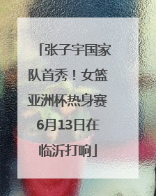 张子宇国家队首秀！女篮亚洲杯热身赛6月13日在临沂打响