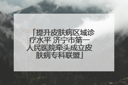 提升皮肤病区域诊疗水平 济宁市第一人民医院牵头成立皮肤病专科联盟