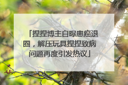 捏捏博主自曝患癌退圈，解压玩具捏捏致病问题再度引发热议