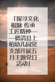 探寻文化根脉 传承工匠精神——德清县上柏幼儿园党支部开展五月主题党日活动