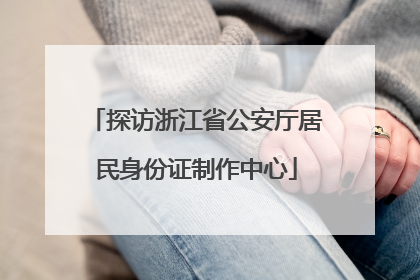 探访浙江省公安厅居民身份证制作中心