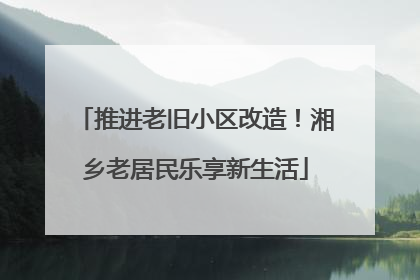 推进老旧小区改造！湘乡老居民乐享新生活
